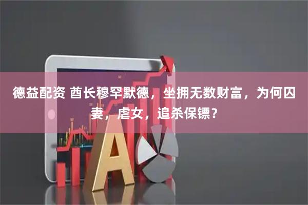 德益配资 酋长穆罕默德，坐拥无数财富，为何囚妻，虐女，追杀保镖？