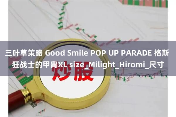 三叶草策略 Good Smile POP UP PARADE 格斯 狂战士的甲胄XL size_Milight_Hiromi_尺寸