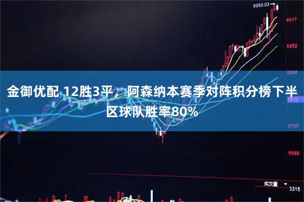 金御优配 12胜3平，阿森纳本赛季对阵积分榜下半区球队胜率80%