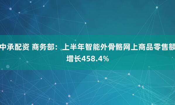 中承配资 商务部：上半年智能外骨骼网上商品零售额增长458.4%